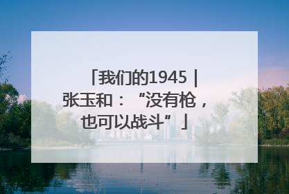 我们的1945｜张玉和：“没有枪，也可以战斗”